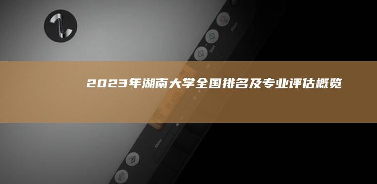 2023年湖南大学全国排名及专业评估概览