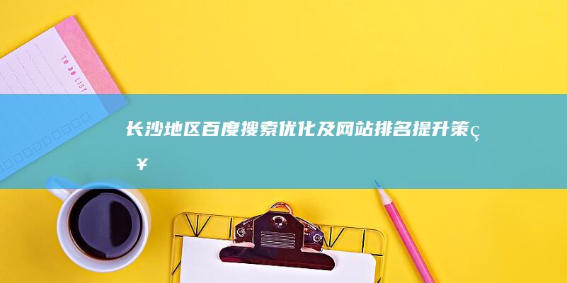 长沙地区百度搜索优化及网站排名提升策略